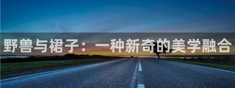 喵趣漫画app官网入口下载：野兽与裙子：一种新奇的美学融合