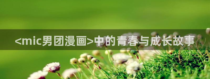 喵趣漫画官网入口：<mic男团漫画>中的青春与成长故事