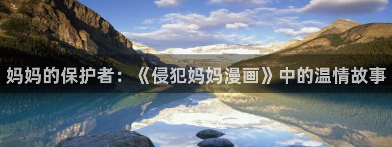 喵趣漫画app官网入口下载：妈妈的保护者：《侵犯妈妈漫画》中的温情故事