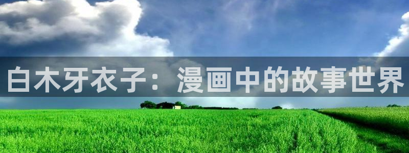 喵趣漫画下载入口在哪：白木牙衣子：漫画中的故事世界