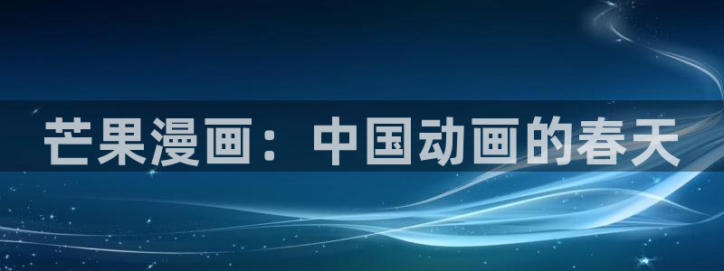 喵趣漫画最新版本2024年下载：芒果漫画：中国动画的春天