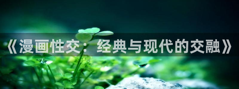 喵趣漫画纯净版：《漫画性交：经典与现代的交融》