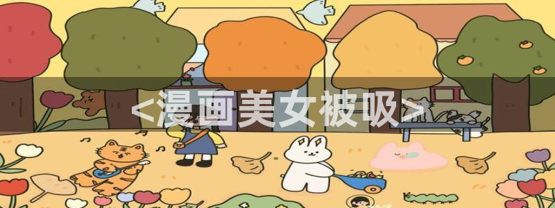 喵趣漫画老版：<漫画美女被吸>