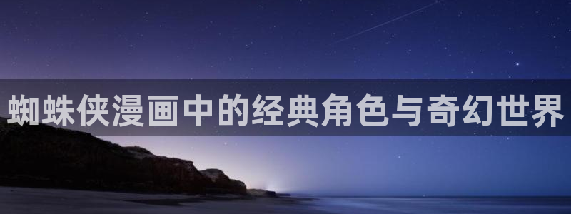 喵趣漫画在线免费观看：蜘蛛侠漫画中的经典角色与奇幻世界