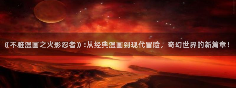喵趣漫画免费阅读网页：《不雅漫画之火影忍者》:从经典漫画到现代冒险，奇幻世界的新篇章！